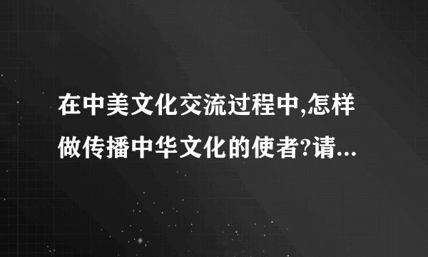 在中美文化交流过程中,怎样做传播中华文化的使者?请你向美国的高中生介绍自己最感兴趣的中国传统文化,并阐释文化是民族的,也是世界的 的道理.