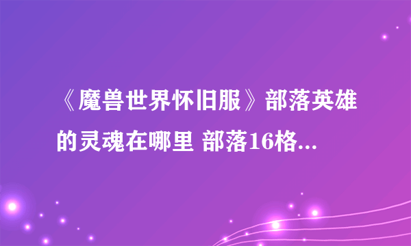 《魔兽世界怀旧服》部落英雄的灵魂在哪里 部落16格包任务攻略