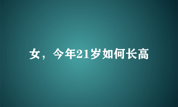 女，今年21岁如何长高