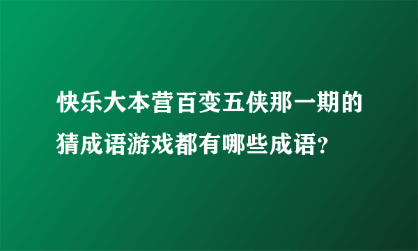 快乐大本营百变五侠那一期的猜成语游戏都有哪些成语？