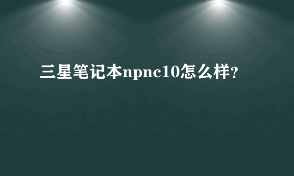 三星笔记本npnc10怎么样？