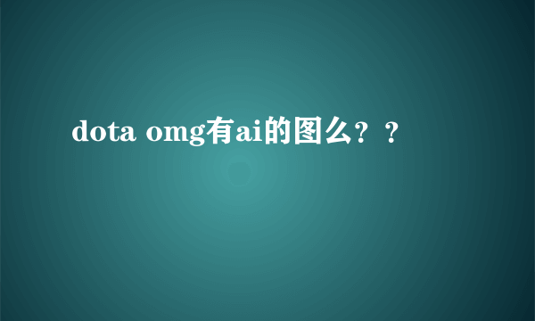 dota omg有ai的图么？？