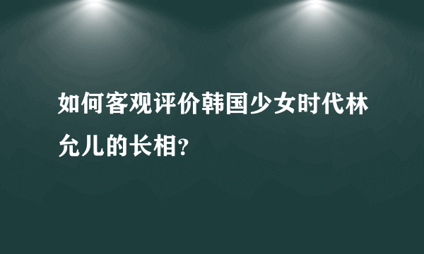 如何客观评价韩国少女时代林允儿的长相？