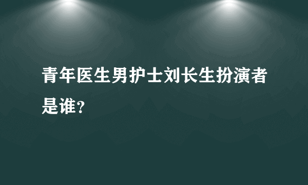 青年医生男护士刘长生扮演者是谁？