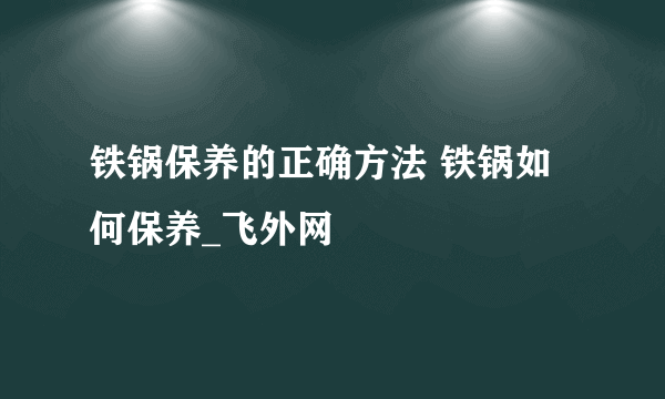 铁锅保养的正确方法 铁锅如何保养_飞外网