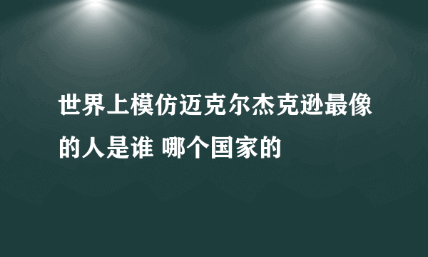 世界上模仿迈克尔杰克逊最像的人是谁 哪个国家的