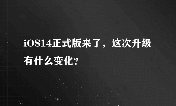 iOS14正式版来了，这次升级有什么变化？