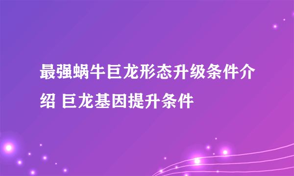 最强蜗牛巨龙形态升级条件介绍 巨龙基因提升条件