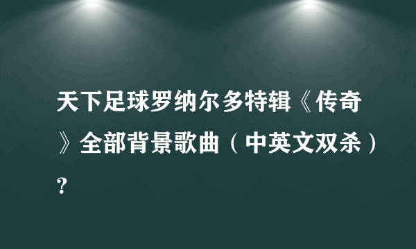 天下足球罗纳尔多特辑《传奇》全部背景歌曲（中英文双杀）？