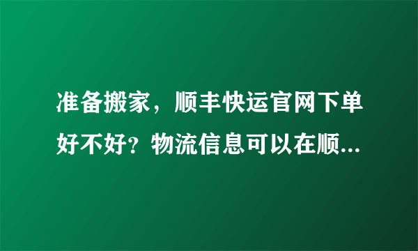 准备搬家，顺丰快运官网下单好不好？物流信息可以在顺丰快运查询吗