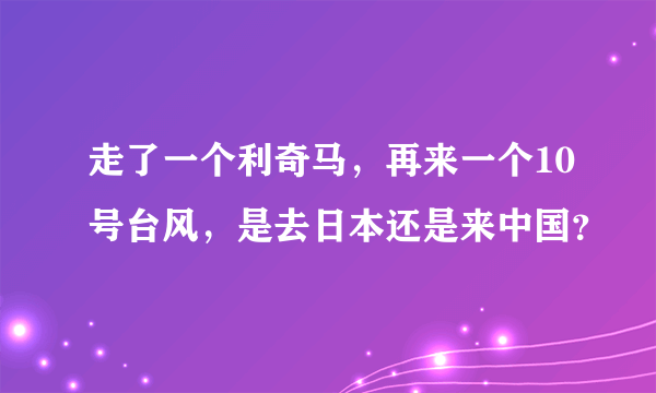 走了一个利奇马，再来一个10号台风，是去日本还是来中国？