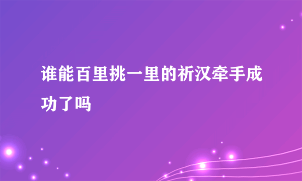 谁能百里挑一里的祈汉牵手成功了吗