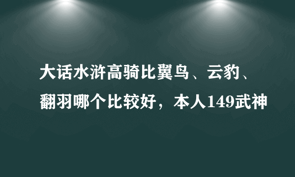 大话水浒高骑比翼鸟、云豹、翻羽哪个比较好，本人149武神