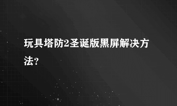 玩具塔防2圣诞版黑屏解决方法？