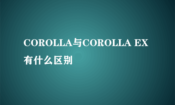 COROLLA与COROLLA EX有什么区别