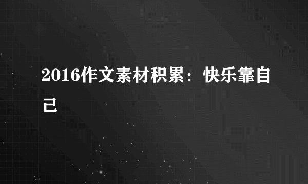 2016作文素材积累：快乐靠自己