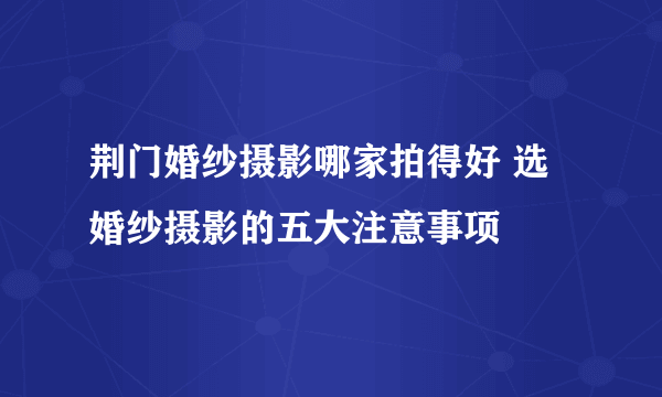 荆门婚纱摄影哪家拍得好 选婚纱摄影的五大注意事项