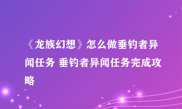 《龙族幻想》怎么做垂钓者异闻任务 垂钓者异闻任务完成攻略