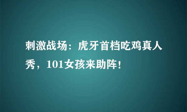 刺激战场：虎牙首档吃鸡真人秀，101女孩来助阵！