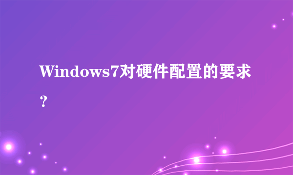 Windows7对硬件配置的要求？