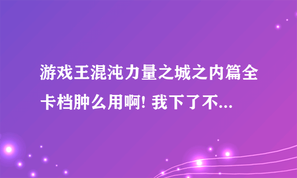 游戏王混沌力量之城之内篇全卡档肿么用啊! 我下了不知道肿么用