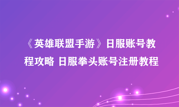 《英雄联盟手游》日服账号教程攻略 日服拳头账号注册教程