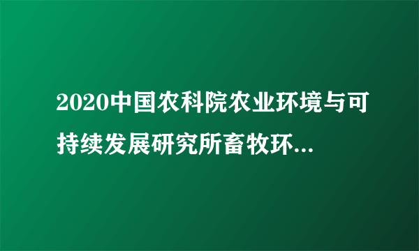 2020中国农科院农业环境与可持续发展研究所畜牧环境科学与工程创新团队招聘1人公告