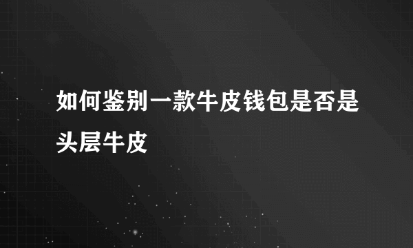 如何鉴别一款牛皮钱包是否是头层牛皮