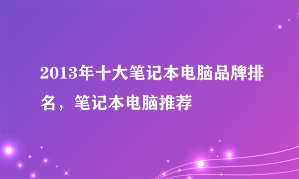 2013年十大笔记本电脑品牌排名，笔记本电脑推荐