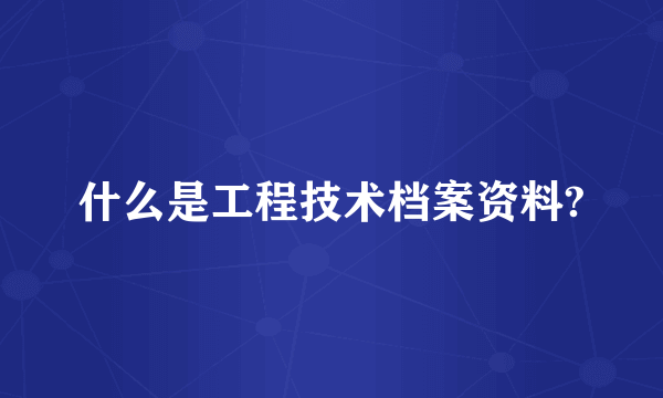 什么是工程技术档案资料?