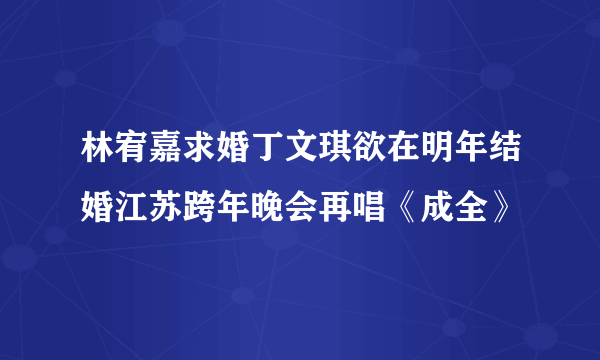 林宥嘉求婚丁文琪欲在明年结婚江苏跨年晚会再唱《成全》