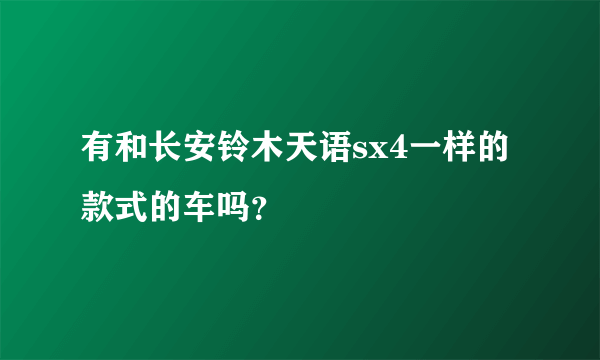 有和长安铃木天语sx4一样的款式的车吗？