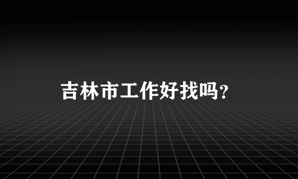 吉林市工作好找吗？