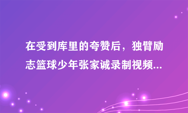 在受到库里的夸赞后，独臂励志篮球少年张家诚录制视频表示感谢，你怎么评价？