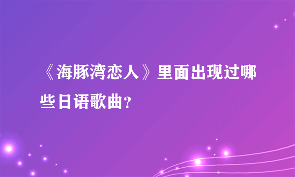 《海豚湾恋人》里面出现过哪些日语歌曲？