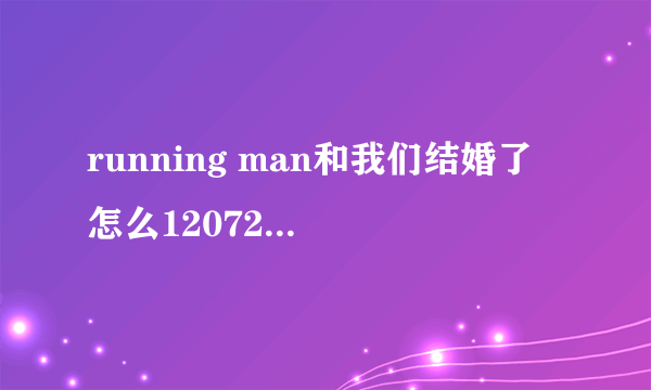 running man和我们结婚了 怎么120728的没有了