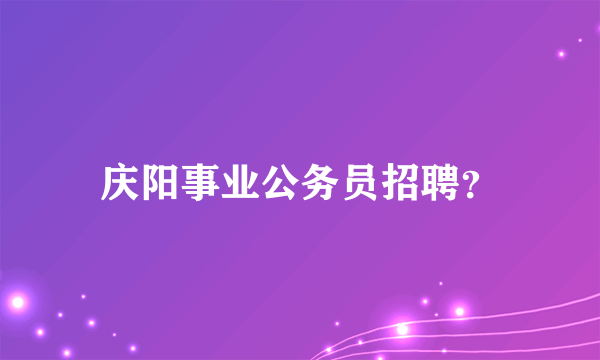 庆阳事业公务员招聘？