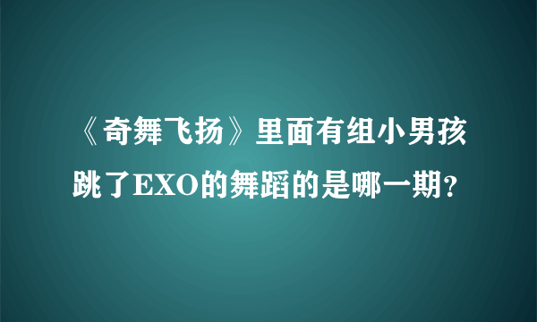 《奇舞飞扬》里面有组小男孩跳了EXO的舞蹈的是哪一期？