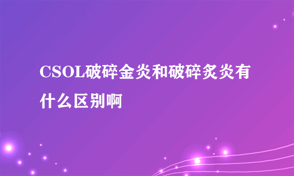 CSOL破碎金炎和破碎炙炎有什么区别啊