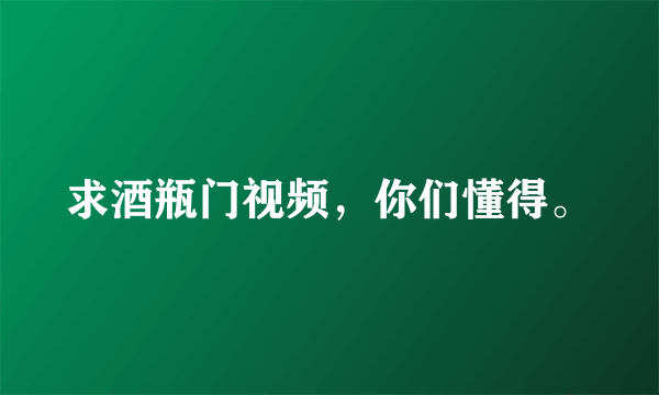 求酒瓶门视频，你们懂得。