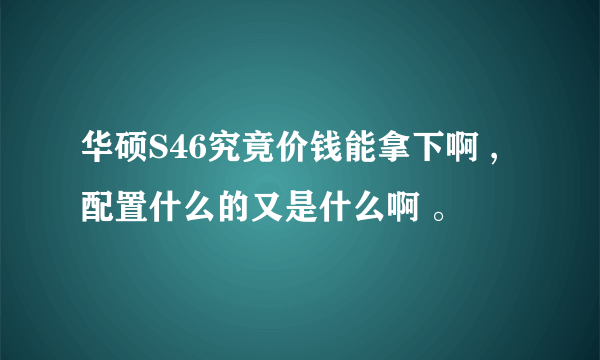 华硕S46究竟价钱能拿下啊 ,配置什么的又是什么啊 。