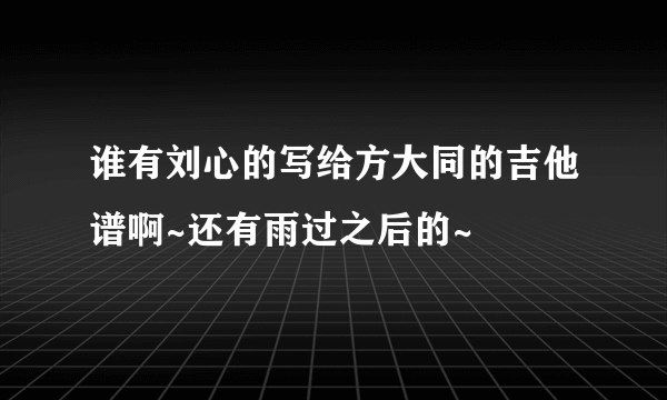 谁有刘心的写给方大同的吉他谱啊~还有雨过之后的~