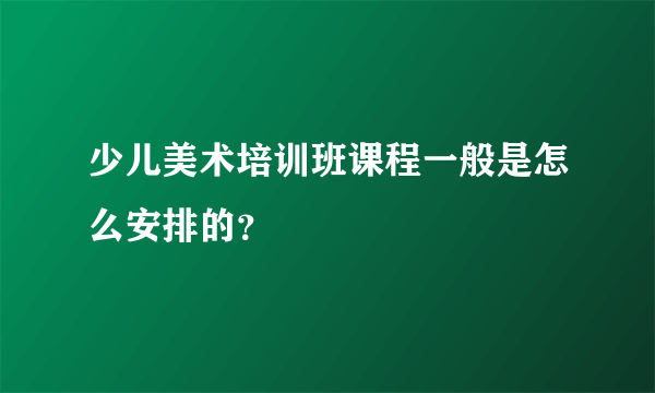 少儿美术培训班课程一般是怎么安排的？