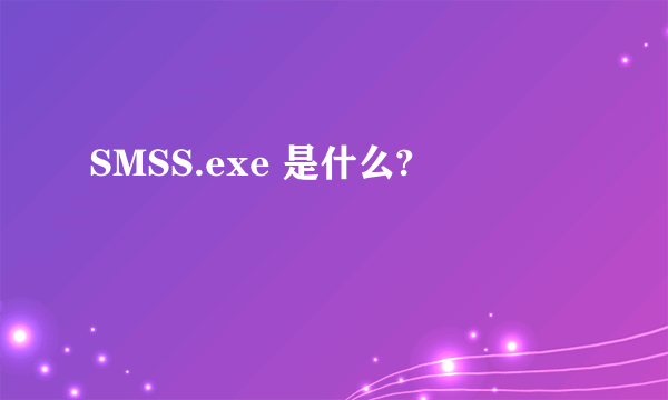 SMSS.exe 是什么?