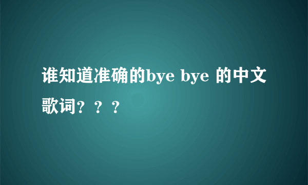 谁知道准确的bye bye 的中文歌词？？？