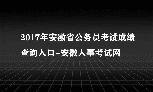 2017年安徽省公务员考试成绩查询入口-安徽人事考试网