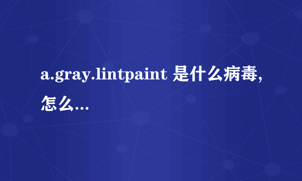 a.gray.lintpaint 是什么病毒,怎么清理都固执的清不了