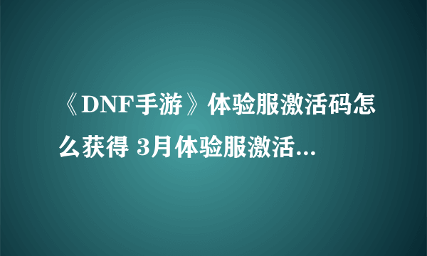 《DNF手游》体验服激活码怎么获得 3月体验服激活码获取攻略