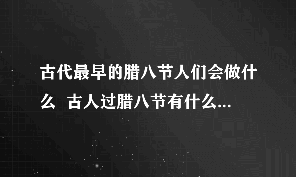 古代最早的腊八节人们会做什么  古人过腊八节有什么习俗活动