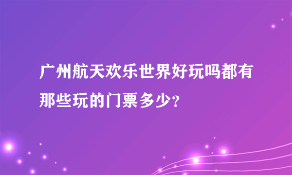 广州航天欢乐世界好玩吗都有那些玩的门票多少？